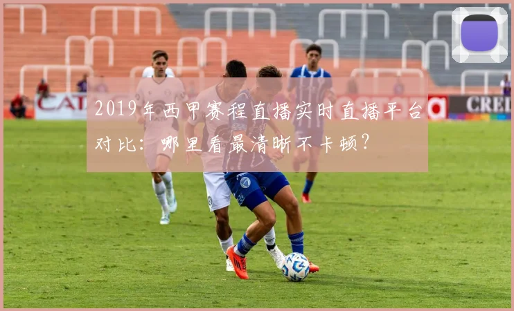 2019年西甲赛程直播实时直播平台对比：哪里看最清晰不卡顿？