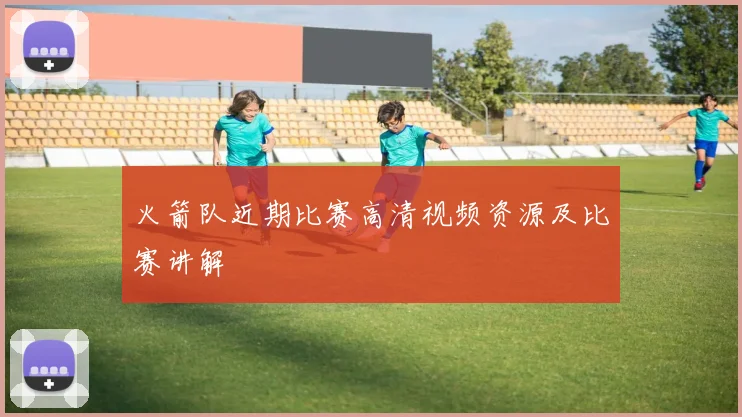 火箭队近期比赛高清视频资源及比赛讲解