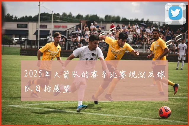 2025年火箭队的赛季比赛规划及球队目标展望