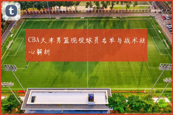 CBA天津男篮现役球员名单与战术核心解析