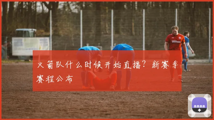 火箭队什么时候开始直播?新赛季赛程公布