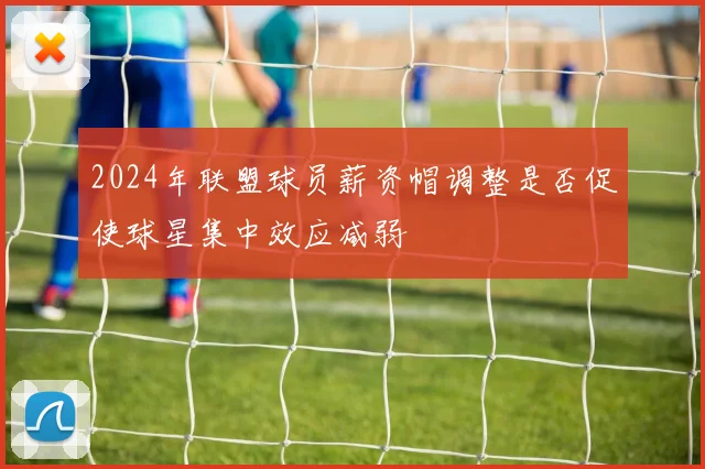 2024年联盟球员薪资帽调整是否促使球星集中效应减弱