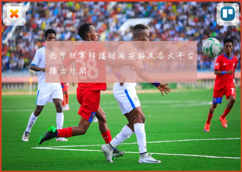 西甲联赛转播时间安排及各大平台播出计划