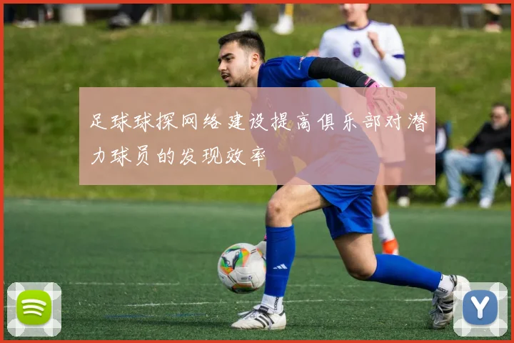 足球球探网络建设提高俱乐部对潜力球员的发现效率