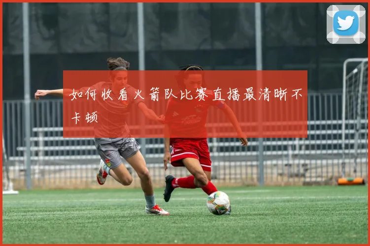 如何收看火箭队比赛直播最清晰不卡顿