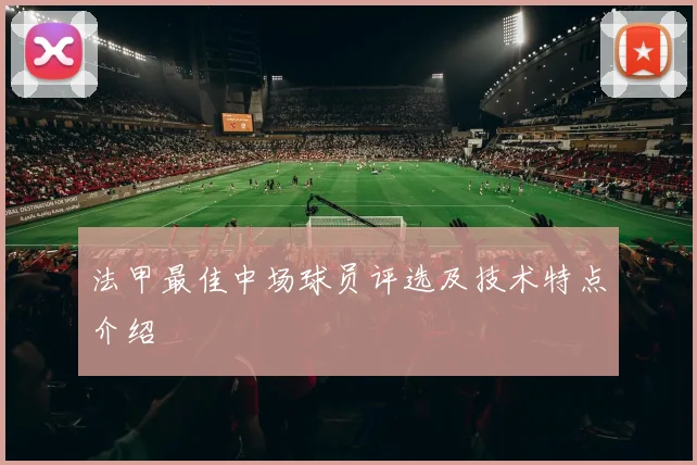 法甲最佳中场球员评选及技术特点介绍