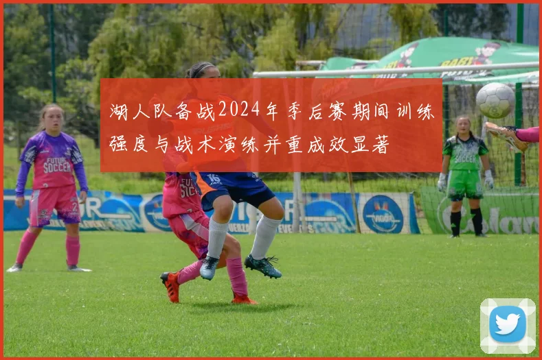 湖人队备战2024年季后赛期间训练强度与战术演练并重成效显著