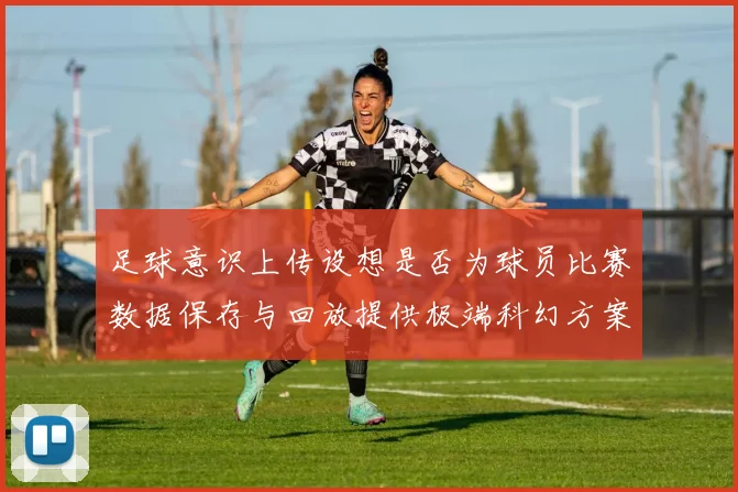 足球意识上传设想是否为球员比赛数据保存与回放提供极端科幻方案