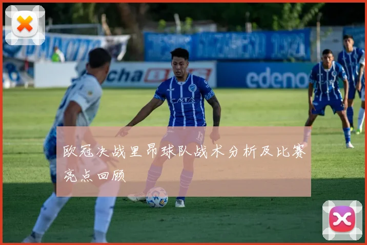 欧冠决战里昂球队战术分析及比赛亮点回顾