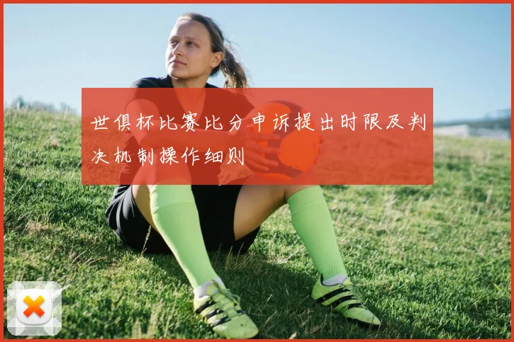 世俱杯比赛比分申诉提出时限及判决机制操作细则