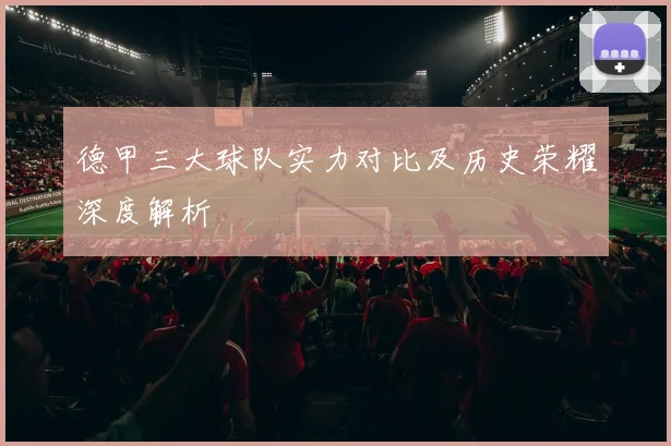 德甲三大球队实力对比及历史荣耀深度解析