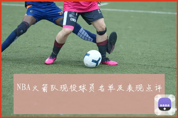 NBA火箭队现役球员名单及表现点评
